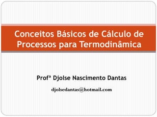 Profª Djolse Nascimento Dantas
djolsedantas@hotmail.com
Conceitos Básicos de Cálculo de
Processos para Termodinâmica
 