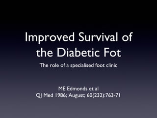 Improved Survival of
  the Diabetic Fot
   The role of a specialised foot clinic



          ME Edmonds et al
  QJ Med 1986; August; 60(232):763-71
 