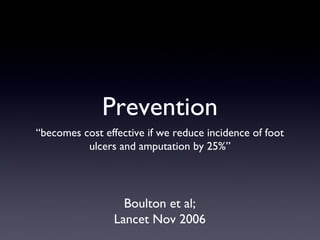 Prevention
“becomes cost effective if we reduce incidence of foot
          ulcers and amputation by 25%”




                   Boulton et al;
                 Lancet Nov 2006
 