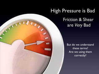 High Pressure is Bad
     Friction & Shear
       are Very Bad



       But do we understand
            these terms?
        Are we using them
             correctly?
 