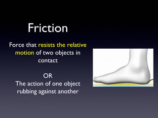 Friction
Force that resists the relative
  motion of two objects in
           contact

            OR
  The action of one object
  rubbing against another
 