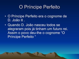O Príncipe Perfeito O Príncipe Perfeito era o cognome de  D. João  ii  . Quando D. João nasceu todos se alegraram pois já tinham um futuro rei. Assim o povo deu-lhe o cognome “O Príncipe Perfeito “ 