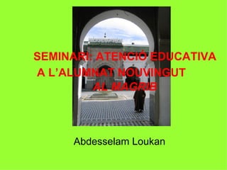 Abdesselam Loukan SEMINARI: ATENCIÓ EDUCATIVA A L’ALUMNAT NOUVINGUT   AL MAGRIB 