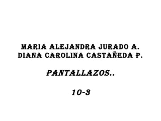MARIA ALEJANDRA JURADO A. DIANA CAROLINA CASTAÑEDA P. PANTALLAZOS.. 10-3 
