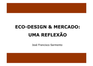 ECO-DESIGN
ECO DESIGN & MERCADO
             MERCADO:
    UMA REFLEXÃO
              Ã

     José Francisco Sarmento
 