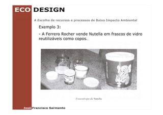 A Escolha de recursos e processos de Baixo Impacto Ambiental

  Exemplo 3:
  - A Ferrero Rocher vende Nutella em frascos de vidro
  reutilizáveis como copos.
 