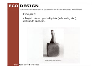 A Escolha de recursos e processos de Baixo Impacto Ambiental

  Exemplo 5:
  - Projeto de um porta-líquido (sabonete, etc.)
                  porta líquido
  utilizando cabaças.
 