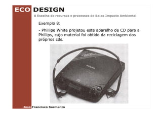 A Escolha de recursos e processos de Baixo Impacto Ambiental

  Exemplo 8:
  - Phillipe White projetou este aparelho de CD para a
  Phillips, cujo material foi obtido da reciclagem dos
  próprios cds.
 