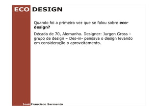 Quando foi a primeira vez que se falou sobre eco-
design?
Década de 70, Alemanha. Designer: Jurgen Gross –
grupo de design – Des-in- pensava o design levando
em consideração o aproveitamento
                  aproveitamento.
 