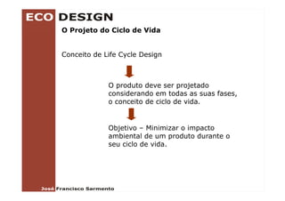 O Projeto do Ciclo de Vida


Conceito de Life Cycle Design



             O produto deve ser projetado
             considerando em todas as suas fases,
             o conceito de ciclo de vida
                                    vida.


             Objetivo – Minimizar o impacto
             ambiental de um produto durante o
             seu ciclo de vida.
 