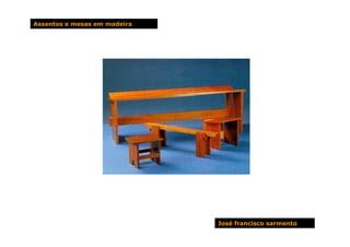 Assentos e mesas em madeira




                              José francisco sarmento
 