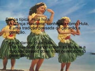Dança típica: Hula hula.
A Dança Havaiana, conhecida como Hula,
é uma tradição passada de geração a
geração.
Typical dance: Hula hula.
The Hawaiian dance known as Hula, is a
tradition passed down from generation to
generation.
 