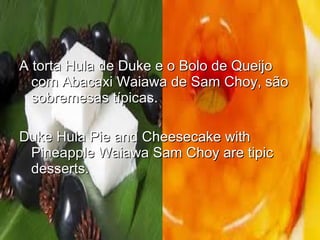 A torta Hula de Duke e o Bolo de QueijoA torta Hula de Duke e o Bolo de Queijo
com Abacaxi Waiawa de Sam Choy, sãocom Abacaxi Waiawa de Sam Choy, são
sobremesas típicas.sobremesas típicas.
Duke Hula Pie and Cheesecake withDuke Hula Pie and Cheesecake with
Pineapple Waiawa Sam Choy are tipicPineapple Waiawa Sam Choy are tipic
desserts.desserts.
 