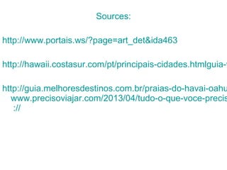 Sources:
http://www.portais.ws/?page=art_det&ida463
http://hawaii.costasur.com/pt/principais-cidades.htmlguia-v
http://guia.melhoresdestinos.com.br/praias-do-havai-oahu
www.precisoviajar.com/2013/04/tudo-o-que-voce-precis
://
 