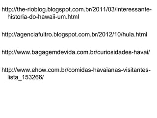 http://the-rioblog.blogspot.com.br/2011/03/interessante-
historia-do-hawaii-um.html
http://agenciafultro.blogspot.com.br/2012/10/hula.html
http://www.bagagemdevida.com.br/curiosidades-havai/
http://www.ehow.com.br/comidas-havaianas-visitantes-
lista_153266/
 