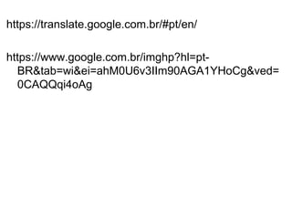 https://translate.google.com.br/#pt/en/
https://www.google.com.br/imghp?hl=pt-
BR&tab=wi&ei=ahM0U6v3IIm90AGA1YHoCg&ved=
0CAQQqi4oAg
 