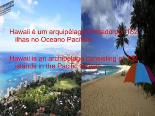 Hawaii é um arquipélago formado por 132
ilhas no Oceano Pacífico.
Hawaii is an archipelago consisting of 132
islands in the Pacific Ocean.
 