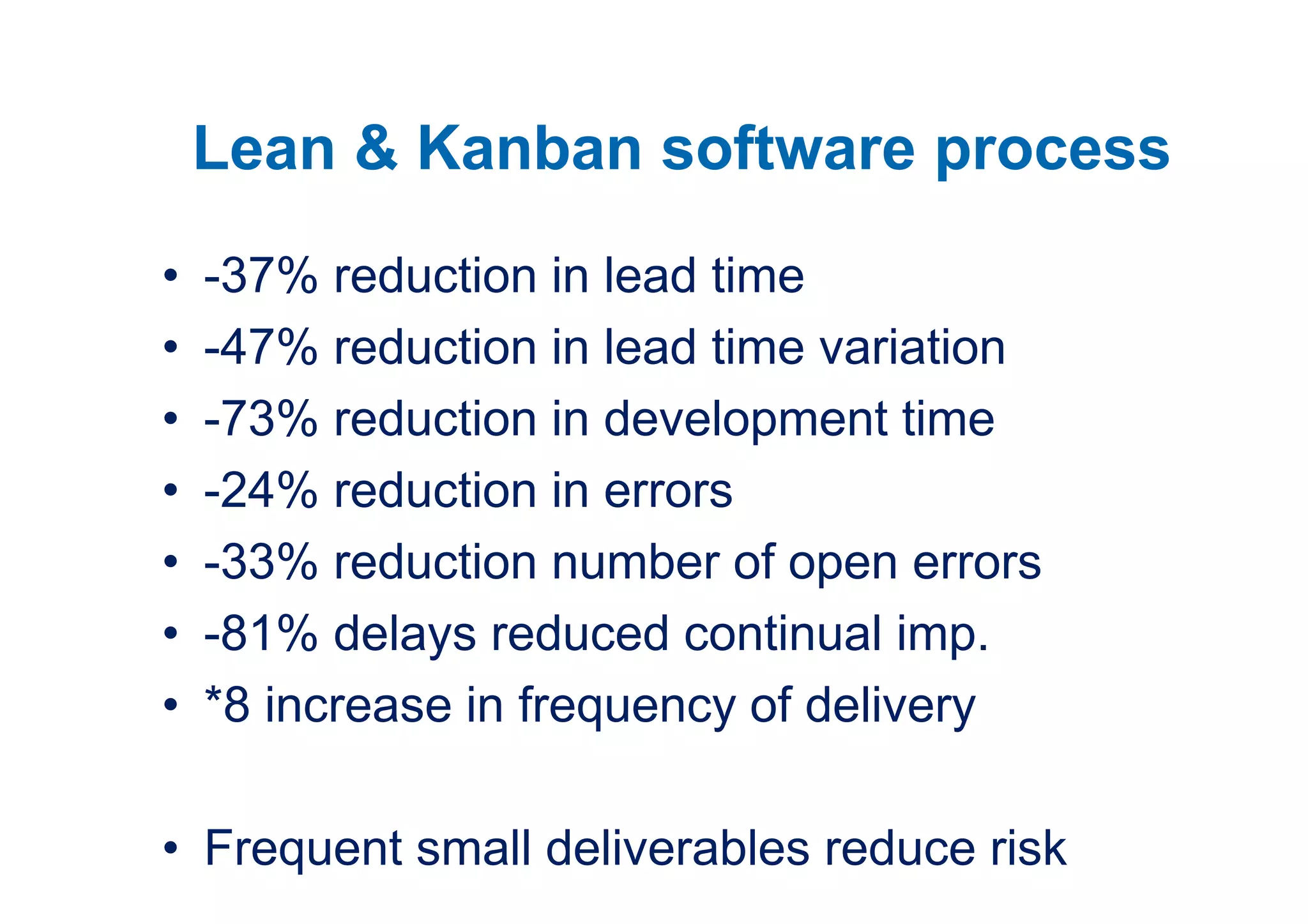 Lean & Kanban software process
•   -37% reduction in lead time
•   -47% reduction in lead time variation
•   -73% reduction in development time
•   -24% reduction in errors
•   -33% reduction number of open errors
•   -81% delays reduced continual imp.
•   *8 increase in frequency of delivery

• Frequent small deliverables reduce risk
 