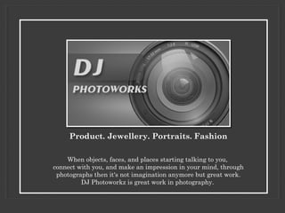 When objects, faces, and places starting talking to you,
connect with you, and make an impression in your mind, through
photographs then it's not imagination anymore but great work.
DJ Photoworkz is great work in photography.
Product. Jewellery. Portraits. Fashion
 