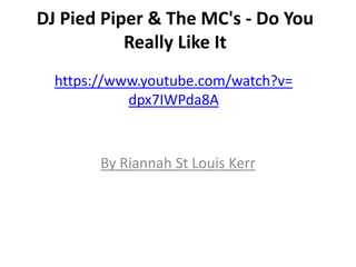 DJ Pied Piper & The MC's - Do You
           Really Like It
  https://www.youtube.com/watch?v=
            dpx7IWPda8A


        By Riannah St Louis Kerr
 