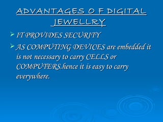 ADVANTAGES O F DIGITAL
      JEWELLRY
 IT PROVIDES SECURITY
 AS COMPUTING DEVICES are embedded it
 is not necessary to carry CELLS or
 COMPUTERS.hence it is easy to carry
 everywhere.
 