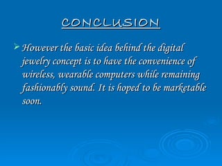 CONCLUSION
 However the basic idea behind the digital
  jewelry concept is to have the convenience of
  wireless, wearable computers while remaining
  fashionably sound. It is hoped to be marketable
  soon.
 