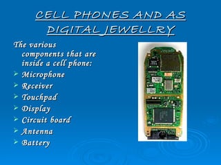 CELL PHONES AND AS
      DIGITAL JEWELLRY
The various
  components that are
  inside a cell phone:
 Microphone
 Receiver
 Touchpad
 Display
 Circuit board
 Antenna
 Battery
 