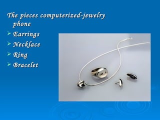 The pieces computerized-jewelry
  phone
 Earrings
 Necklace
 Ring
 Bracelet
 