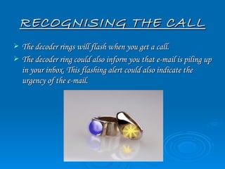 RECOGNISING THE CALL
   The decoder rings will flash when you get a call.
   The decoder ring could also inform you that e-mail is piling up
    in your inbox. This flashing alert could also indicate the
    urgency of the e-mail.
 