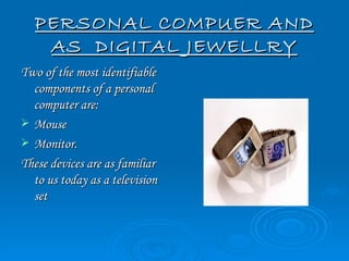 PERSONAL COMPUER AND
   AS DIGITAL JEWELLRY
Two of the most identifiable
  components of a personal
  computer are:
 Mouse
 Monitor.
These devices are as familiar
  to us today as a television
  set
 
