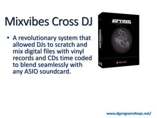 Mixvibes Cross DJ
• A revolutionary system that
  allowed DJs to scratch and
  mix digital files with vinyl
  records and CDs time coded
  to blend seamlessly with
  any ASIO soundcard.




                                 www.djprogramsforpc.net/
 