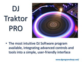 DJ
Traktor
 PRO
• The most intuitive DJ Software program
  available, integrating advanced controls and
  tools into a simple, user-friendly interface
                                 www.djprogramsforpc.net/
 