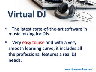 Virtual DJ
•    The latest state-of-the-art software in
    music mixing for DJs.
• Very easy to use and with a very
    smooth learning curve, it includes all
    the professional features a real DJ
    needs.
                                 www.djprogramsforpc.net/
 