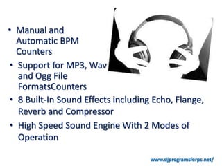 • Manual and
   Automatic BPM
   Counters
 • Support for MP3, Wav
   and Ogg File
   FormatsCounters
 • 8 Built-In Sound Effects including Echo, Flange,
   Reverb and Compressor
 • High Speed Sound Engine With 2 Modes of
   Operation

                                     www.djprogramsforpc.net/
 