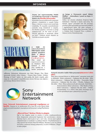 INFO/NEWS
25 lutego w Warszawie zmarł Adam
Halber – dziennikarz i poseł na Sejm I i
II kadencji.
Halber był również członkiem Krajowej Rady
Radiofonii i Telewizji w latach 1997-2003. Na
łamach „Agory” prowadził cykl Jak powstają
przeboje,gdzieopowiadałopowstawaniupolskich
i zagranicznych hitów. Był także związany z
Polskim Radiem i Rozgłośnią Harcerską. Działał
w Polskiej Partii Przyjaciół Piwa a później w
Sojuszu Lewicy Demokratycznej.
Znamy już reprezentantkę Polski
na konkursie Eurowizji w Wiedniu.
Będzie nią Monika Kuszyńska.
Kuszyńska szerszej publiczności znana jest
głównie z działalności w zespole Varius
Manx, w którym w latach 2000-2006 była
wokalistką. Po wypadku samochodowym
zawiesiła swoją działalność w zespole.
Do Wiednia pojedzie z utworem w wersji
anglojęzycznej „In the name of love”.
Decyzję ogłoszono w programie „Świat
się kręci”. Teledysk można obejrzeć na
YouTube na kanale artystki.
4 maja na
a m e r y k a ń s k i m
HBO będzie miała
miejsce premiera
filmu o liderze
Nirvany Kurcie
C o b a i n i e .
Film został już
z a p r e z e n t o w a n y
na Sundance Film
Festiwal w Park
City i spotkał się z
bardzo pozytywnym
Sony Network Entertainment rozpoczął współpracę ze
Spotify. Oznacza to, że użytkownicy PS 3 oraz PS 4 oraz Xperia będą
mogli na swoich konsolach i smartphone’ach korzystać z usługi PlayStation
Music.
„Blurred lines” Robina Thicke to plagiat.
Sąd w Los Angeles uznał, że artysta w swoim międzynarodowym
hicie, bezprawnie wykorzystał fragmenty linii melodycznej z utworu
Marvina Gaye’a „Got to give it up” z 1977 roku. Artysta musi zapłacić
odszkodowanie w wysokości 7,5 miliona dolarów. Współoskarżonym w
całej sprawie był również Pharrell Williams. Skandal na tym się jednak
nie kończy, ponieważ istnieją podejrzenia, że utwór Williamsa „Happy”
to także plagiat.
Związek Artystów Audio Video przyznał platynowe i złote
płyty.
Złotą płytę otrzymał Mrozu za „Rollercoaster” natomiast reszta płyt
to składanki : Różni wykonawcy – Najlepsze hity dla ciebie - Kids,
Różni wykonawcy – Najlepsze hity dla ciebie – Francuskie, Różni
wykonawcy – Najlepsze hity dla ciebie – Włoskie, Najlepsze hity
dla ciebie – Disco. Miano platynowych płyt otrzymały: Kali/Gibbs –
Sentymentlanie, Różni wykonawcy – Fifty Shades of Grey,
Różni wykonawcy – Najlepsze hity dla ciebie – Polskie.
Przypomnijmy, że w Polsce złotą płytę otrzymuje się za
15 000 sprzedanych płyt a platynową za 30 000.
odbiorem. Reżyserem dokumentu jest Brett Morgen. Przy filmie
pracowała również córka Cobaina – Frances Bean Cobain. „Cobain:
Montage of Heck” będzie nie lada gratką dla fanów zespołu, gdyż
mają się w nim pojawić niepublikowane utwory Nirvany oraz zdjęcia z
prywatnego albumu Kurta Cobaina.
 