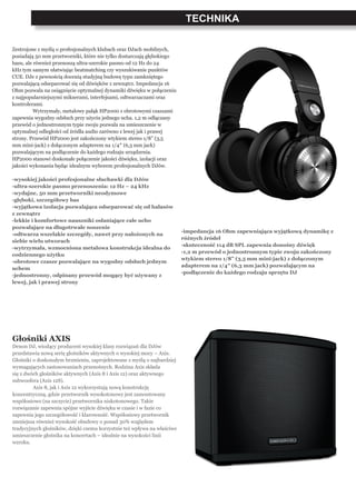 TECHNIKA
Zestrojone z myślą o profesjonalnych klubach oraz DJach mobilnych,
posiadają 50 mm przetworniki, które nie tylko dostarczają głębokiego
basu, ale również przenoszą ultra-szerokie pasmo od 12 Hz do 24
kHz tym samym ułatwiając beatmatching czy wyszukiwanie punktów
CUE. DJe z pewnością docenią studyjną budowę typu zamkniętego
pozwalającą odseparować się od dźwięków z zewnątrz. Impedancja 16
Ohm pozwala na osiągnięcie optymalnej dynamiki dźwięku w połączeniu
z najpopularniejszymi mikserami, interfejsami, odtwarzaczami oraz
kontrolerami.
	 Wytrzymały, metalowy pałąk HP2000 z obrotowymi czaszami
zapewnia wygodny odsłuch przy użyciu jednego ucha. 1,2 m odłączany
przewód o jednostronnym typie zwoju pozwala na umieszczenie w
optymalnej odległości od źródła audio zarówno z lewej jak i prawej
strony. Przewód HP2000 jest zakończony wtykiem stereo 1/8” (3,5
mm mini-jack) z dołączonym adapterem na 1/4″ (6,3 mm jack)
pozwalającym na podłączenie do każdego rodzaju urządzenia.
HP2000 stanowi doskonałe połączenie jakości dźwięku, izolacji oraz
jakości wykonania będąc idealnym wyborem profesjonalnych DJów.
-wysokiej jakości profesjonalne słuchawki dla DJów
-ultra-szerokie pasmo przenoszenia: 12 Hz – 24 kHz
-wydajne, 50 mm przetworniki neodymowe
-głęboki, szczegółowy bas
-wyjątkowa izolacja pozwalająca odseparować się od hałasów
z zewnątrz
-lekkie i komfortowe nauszniki osłaniające całe ucho
pozwalające na długotrwałe noszenie
-odtwarza wszelakie szczegóły, nawet przy nałożonych na
siebie wielu utworach
-wytrzymała, wzmocniona metalowa konstrukcja idealna do
codziennego użytku
-obrotowe czasze pozwalające na wygodny odsłuch jednym
uchem
-jednostronny, odpinany przewód mogący być używany z
lewej, jak i prawej strony
-impedancja 16 Ohm zapewniająca wyjątkową dynamikę z
różnych źródeł
-skuteczność 114 dB SPL zapewnia donośny dźwięk
-1,2 m przewód o jednostronnym typie zwoju zakończony
wtykiem stereo 1/8” (3,5 mm mini-jack) z dołączonym
adapterem na 1/4″ (6,3 mm jack) pozwalającym na
-podłączenie do każdego rodzaju sprzętu DJ
Głośniki AXIS
Denon DJ, wiodący producent wysokiej klasy rozwiązań dla DJów
przedstawia nową serię głośników aktywnych o wysokiej mocy – Axis.
Głośniki o doskonałym brzmieniu, zaprojektowane z myślą o najbardziej
wymagających zastosowaniach przenośnych. Rodzina Axis składa
się z dwóch głośników aktywnych (Axis 8 i Axis 12) oraz aktywnego
subwoofera (Axis 12S).
	 Axis 8, jak i Axis 12 wykorzystują nową konstrukcję
koncentryczną, gdzie przetwornik wysokotonowy jest zamontowany
współosiowo (na szczycie) przetwornika niskotonowego. Takie
rozwiązanie zapewnia spójne wyjście dźwięku w czasie i w fazie co
zapewnia jego szczegółowość i klarowność. Współosiowy przetwornik
zmniejsza również wysokość obudowy o ponad 30% względem
tradycyjnych głośników, dzięki czemu korzystnie też wpływa na właściwe
umieszczenie głośnika na koncertach – idealnie na wysokości linii
wzroku.
 