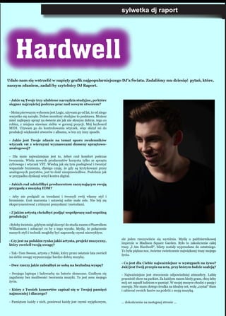 sylwetka dj raport
Hardwell
Udało nam się wstrzelić w napięty grafik najpopularniejszego DJ’a Świata. Zadaliśmy mu dziesięć pytań, które,
naszym zdaniem, zadali by czytelnicy DJ Raport.
- Jakie są Twoje trzy ulubione narzędzia studyjne, po które
sięgasz najczęściej podczas prac nad nowym utworem?
- Moim pierwszym wyborem jest Logic, używam go od lat, to od niego
wszystko się zaczęło. Dobre monitory studyjne to podstawa. Możesz
mieć najlepszy sprzęt na świecie ale jak nie słyszysz dobrze, tego co
robisz, z miejsca stawiasz siebie w gorszej pozycji. Mój keyboard
MIDI. Używam go do kontrolowania wtyczek, więc służył mi do
produkcji większości utworów z albumu, w ten czy inny sposób.
- Jakie jest Twoje zdanie na temat sporu zwolenników
wtyczek vst z wiernymi wyznawcami domeny sprzętowo-
analogowej?
- Dla mnie najważniejsze jest to, żebyś czuł komfort podczas
tworzenia. Wielu nowych producentów korzysta tylko ze sprzętu
cyfrowego i wtyczek VST. Wiedzą jak się tym posługiwać i tworzyć
wspaniałe brzmienia, dlatego czuję, że gdy są krytykowani przez
analogowych purystów, jest to dość niesprawiedliwe. Podobnie jak
w przypadku dyskusji winyl kontra digital.
- Jakich rad udzieliłbyś producentom zaczynającym swoją
przygodę z muzyką EDM?
- żeby nie podążali za trendami i tworzyli swój własny styl i
brzmienie. Goń marzenia i ustawiaj sobie małe cele. Nie bój się
eksperymentować z różnymi pomysłami i metodami.
- Z jakim artystą chciałbyś podjąć współpracę nad wspólną
produkcją?
-Byłoby świetnie, gdybym mógł skoczyć do studia razem z Pharrellem
Williamsem i zobaczyć co by z tego wyszło. Myślę, że połączenie
naszych styli i technik mogłoby być naprawdę czymś niezwykłym.
- Czy jest na polskim rynku jakiś artysta, projekt muzyczny,
który zwrócił twoją uwagę?
- Tak–Tom Swoon, artysta z Polski, który przez ostatnie lata zwrócił
na siebie uwagę wypuszczając bardzo dobrą muzykę.
- Dwe rzeczy jakie zabrałbyś ze sobą na bezludną wyspę?
- Swojego laptopa i ładowarkę na baterie słoneczne. Czułbym się
zagubiony bez możliwości tworzenia muzyki. To jest sens mojego
życia.
- Który z Twoich koncertów zapisał się w Twojej pamięci
najmocniej i dlaczego?
- Pamiętam każdy z nich, ponieważ każdy jest czymś wyjątkowym,
ale jeden rzeczywiście się wyróżnia. Myślę o październikowej
imprezie w Madison Square Garden. Było to zakończenie całej
trasy „I Am Hardwell“, bilety zostały wyprzedane do ostatniego.
To była piękna noc, świetne zwieńczenie największej trasy mojego
życia.
- Co jest dla Ciebie najważniejsze w występach na żywo?
Jaki jest Twój przepis na seta, przy którym ludzie szaleją?
- Najważniejsze jest stworzenie odpowiedniej atmosfery. Lubię
przenieść show na parkiet. Za każdym razem kiedy gram, chcę żeby
mój set zapadł ludziom w pamięć. W mojej muzyce chodzi o pasję i
energię. Nie mam złotego środka na idealny set, wolę „czytać“ tłum
i zabierać swoich fanów na podróż z moją muzyką.
... dokończenie na następnej stronie ...
 