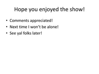 Hope you enjoyed the show!
• Comments appreciated!
• Next time I won’t be alone!
• See yal folks later!
 