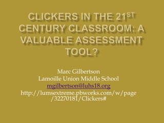 Marc Gilbertson
Lamoille Union Middle School
mgilbertson@luhs18.org
http://lumsextreme.pbworks.com/w/page
/32270181/Clickers#
 