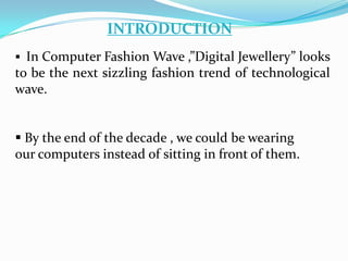 INTRODUCTION
 In Computer Fashion Wave ,”Digital Jewellery” looks
to be the next sizzling fashion trend of technological
wave.
 By the end of the decade , we could be wearing
our computers instead of sitting in front of them.
 