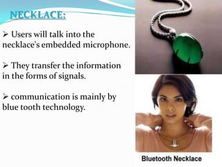 NECKLACE:
 Users will talk into the
necklace's embedded microphone.
 They transfer the information
in the forms of signals.
 communication is mainly by
blue tooth technology.
 