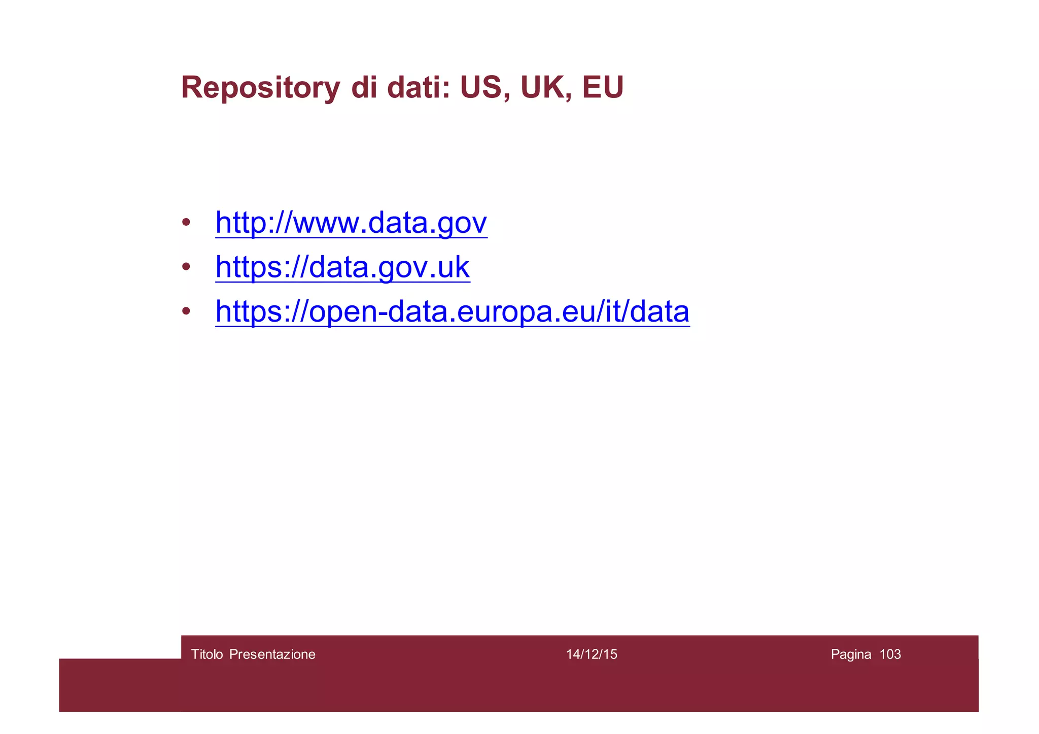 Repository di dati: US, UK, EU
• http://www.data.gov
• https://data.gov.uk
• https://open-data.europa.eu/it/data
14/12/15Titolo Presentazione Pagina 103
 