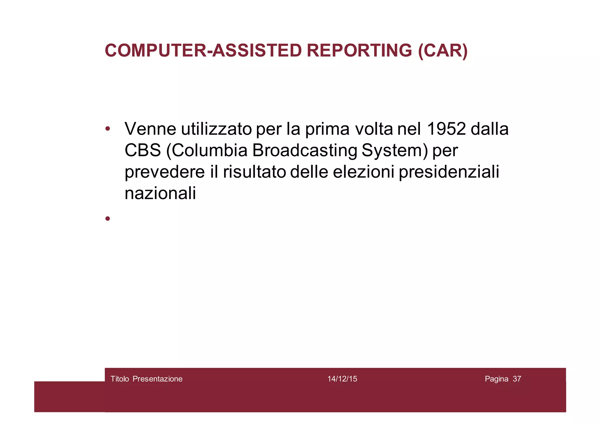 COMPUTER-ASSISTED REPORTING (CAR)
• Venne utilizzato per la prima volta nel 1952 dalla
CBS (Columbia Broadcasting System) per
prevedere il risultato delle elezioni presidenziali
nazionali
•
14/12/15Titolo Presentazione Pagina 37
 