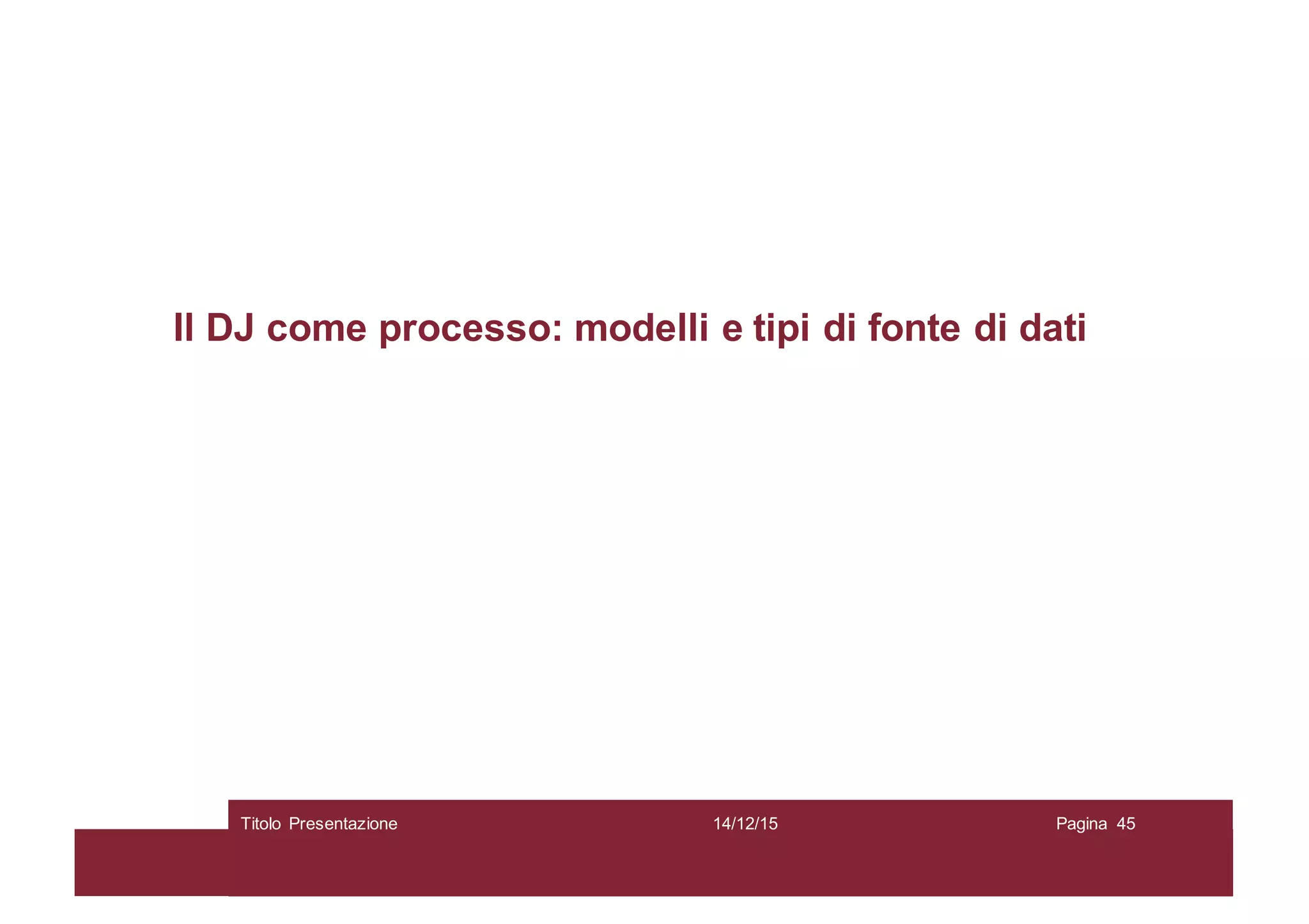 Il DJ come processo: modelli e tipi di fonte di dati
14/12/15Titolo Presentazione Pagina 45
 