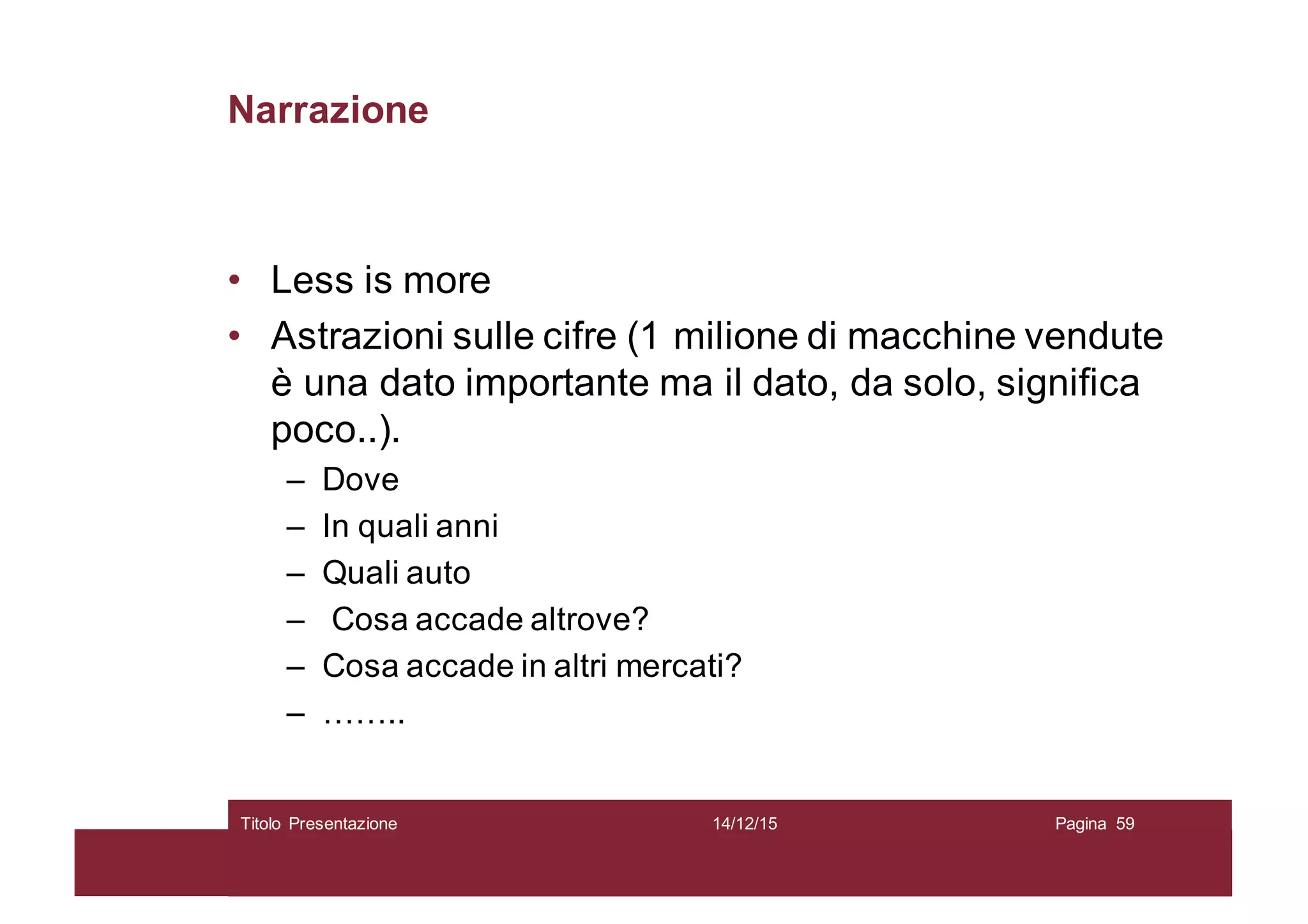 Narrazione
• Less is more
• Astrazioni sulle cifre (1 milione di macchine vendute
è una dato importante ma il dato, da solo, significa
poco..).
– Dove
– In quali anni
– Quali auto
– Cosa accade altrove?
– Cosa accade in altri mercati?
– ……..
14/12/15Titolo Presentazione Pagina 59
 