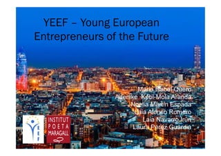 YEEF – Young European
Entrepreneurs of the Future
Maria Isabel Quero
Adenike Kebi-Mola Aranda
Noelia Martín Espada
Laia Alonso Romero
Laia Navarro Irún
Laura Pérez Guàrdia
 
