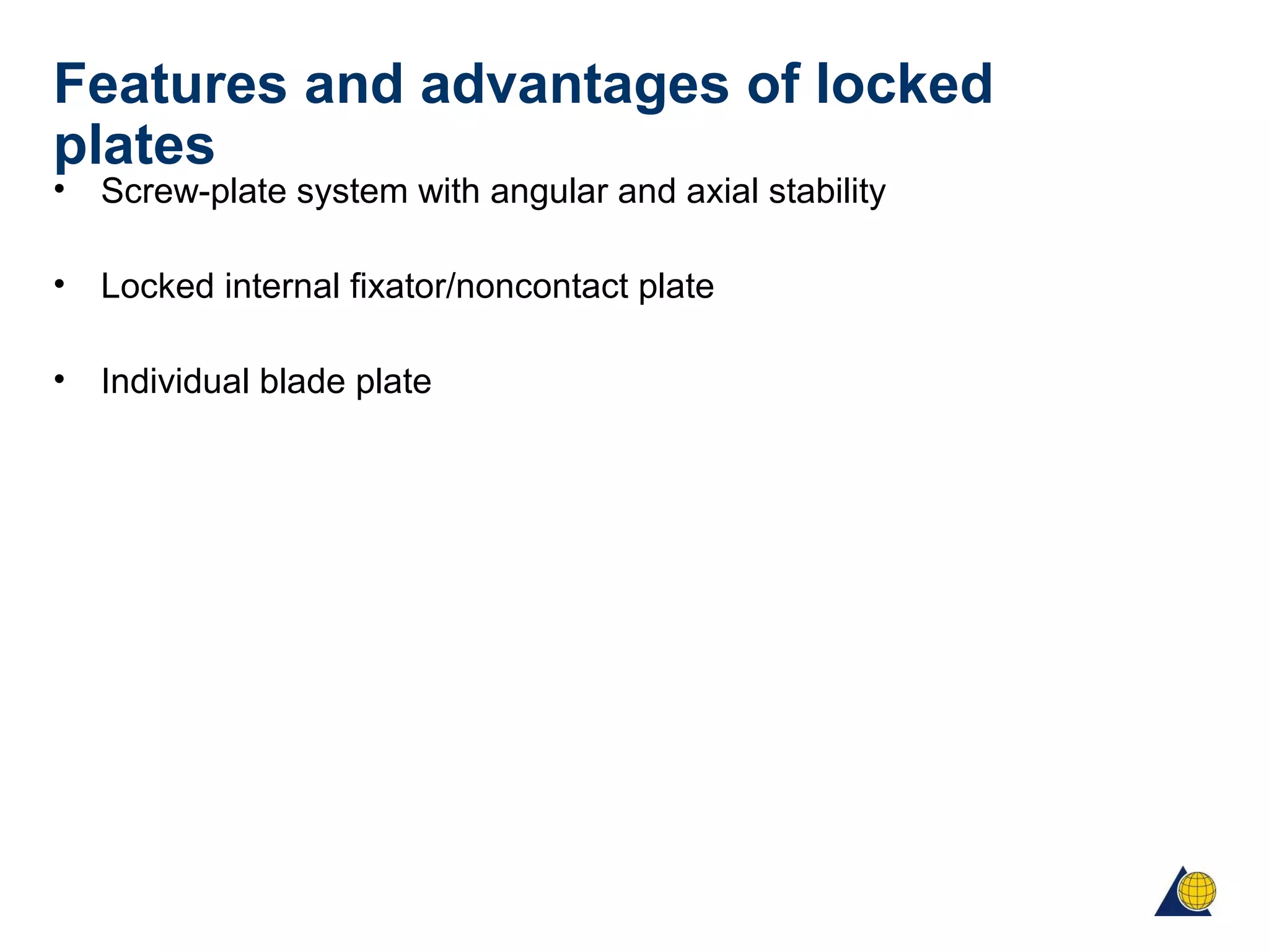 Features and advantages of locked
plates
• Screw-plate system with angular and axial stability
• Locked internal fixator/noncontact plate
• Individual blade plate
 