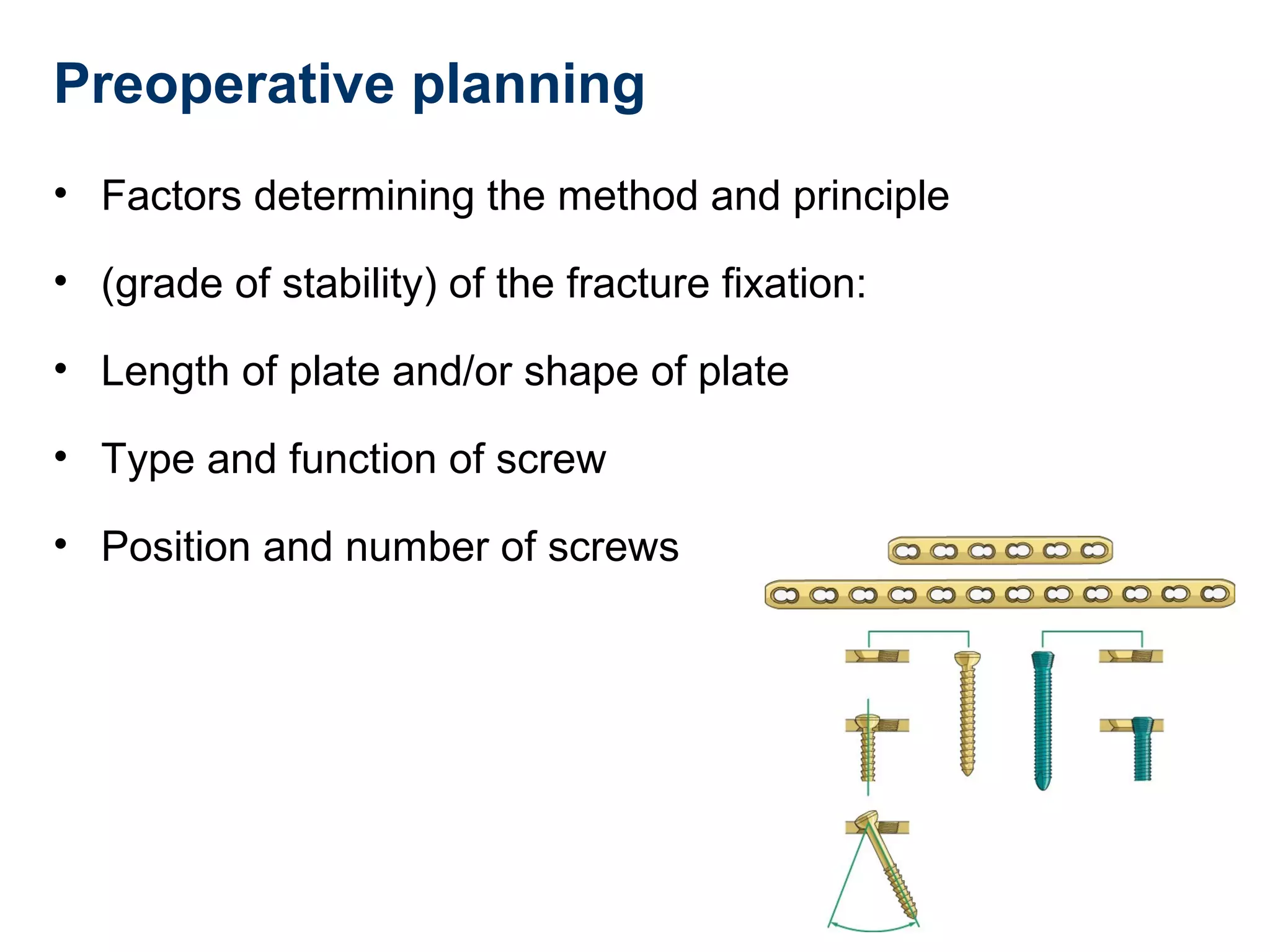 Preoperative planning
• Factors determining the method and principle
• (grade of stability) of the fracture fixation:
• Length of plate and/or shape of plate
• Type and function of screw
• Position and number of screws
 
