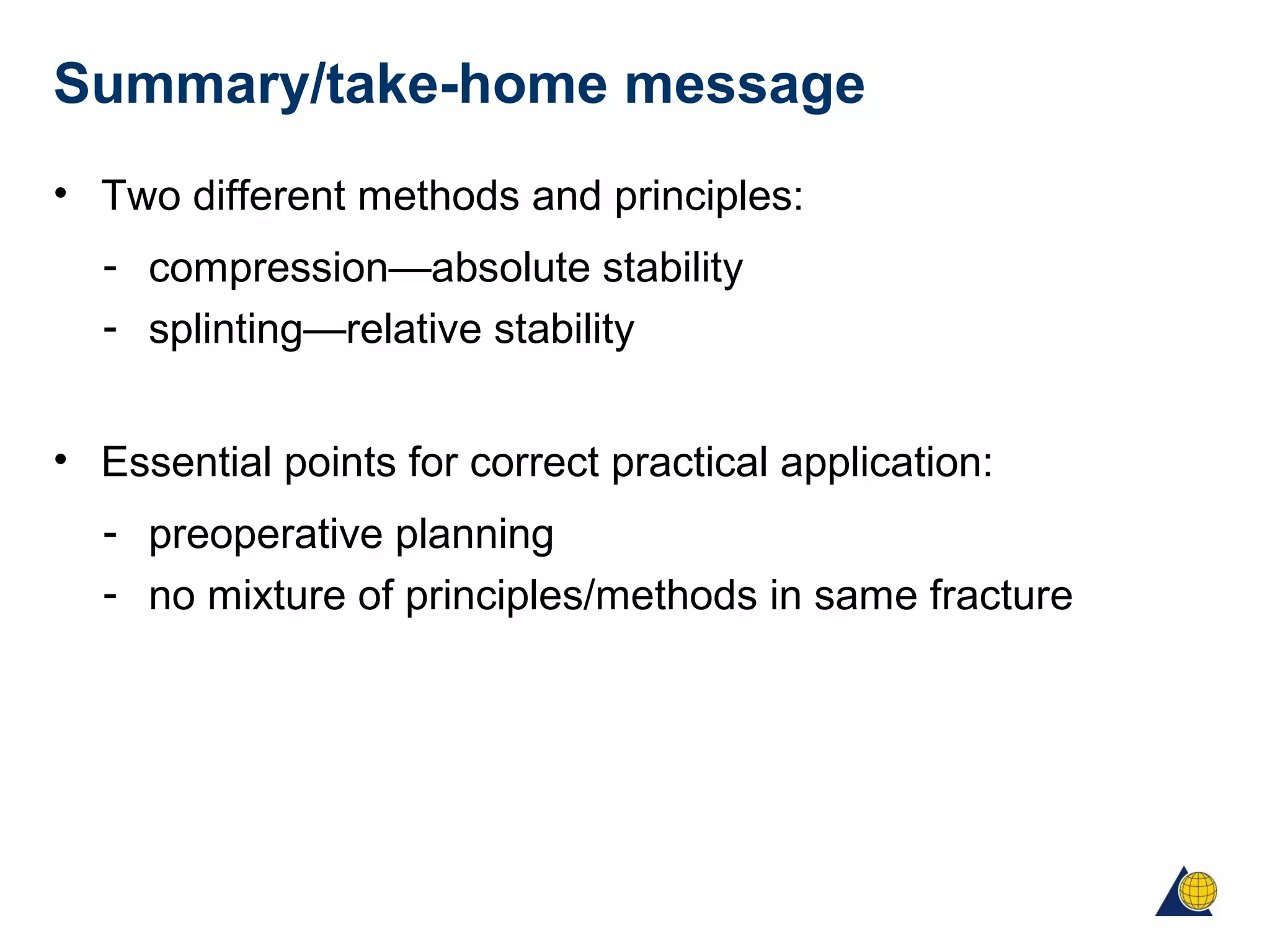 Summary/take-home message
• Two different methods and principles:
- compression—absolute stability
- splinting—relative stability
• Essential points for correct practical application:
- preoperative planning
- no mixture of principles/methods in same fracture
 