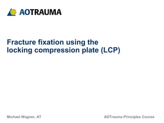 AOTrauma Principles Course
Fracture fixation using the
locking compression plate (LCP)
Michael Wagner, AT
 